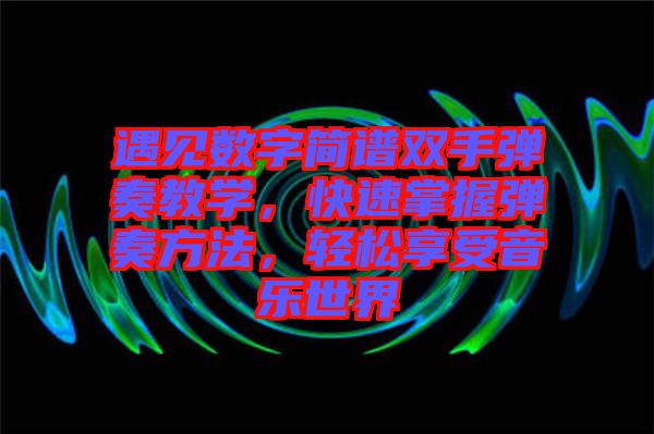 遇見(jiàn)數(shù)字簡(jiǎn)譜雙手彈奏教學(xué),快速掌握彈奏方法,輕松享受音樂(lè)世界