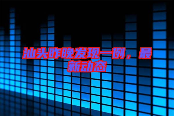 汕頭昨晚發現一例,最新動態