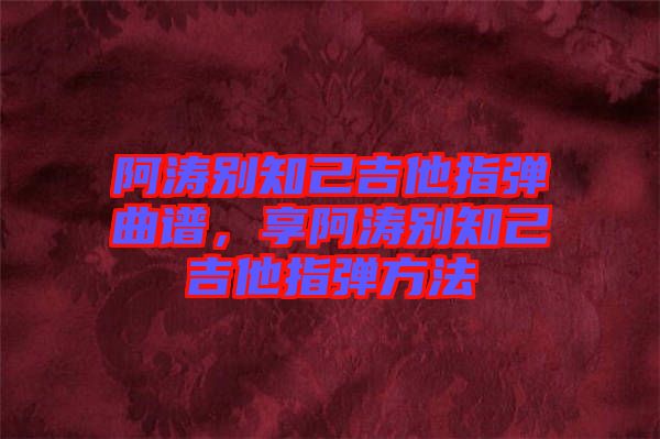 阿濤別知己吉他指彈曲譜，享阿濤別知己吉他指彈方法