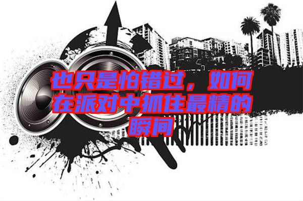也只是怕錯過,如何在派對中抓住最精的瞬間
