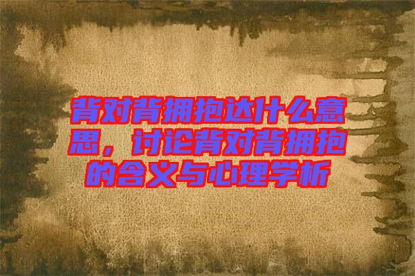 背對背擁抱達什么意思，討論背對背擁抱的含義與心理學析