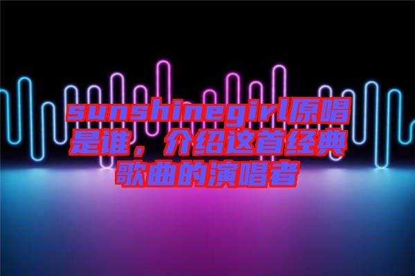 sunshinegirl原唱是誰,介紹這首經(jīng)典歌曲的演唱者