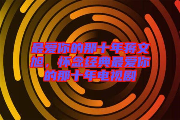 最愛你的那十年蔣文旭，懷念經典最愛你的那十年電視劇