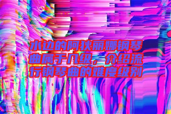 水邊的阿狄麗娜鋼琴曲屬于幾級(jí),介紹流行鋼琴曲的難度級(jí)別