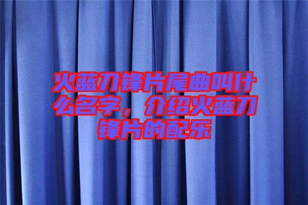 火藍刀鋒片尾曲叫什么名字，介紹火藍刀鋒片的配樂