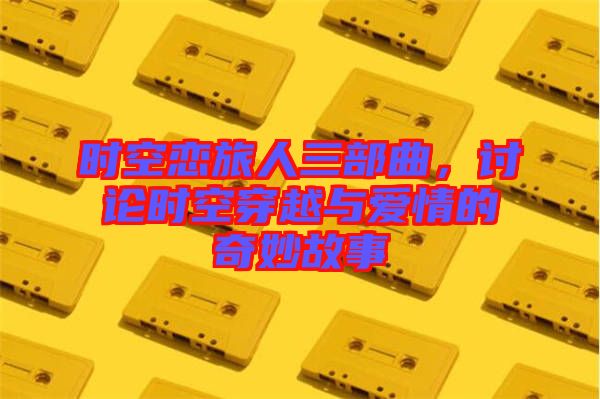 時空戀旅人三部曲，討論時空穿越與愛情的奇妙故事