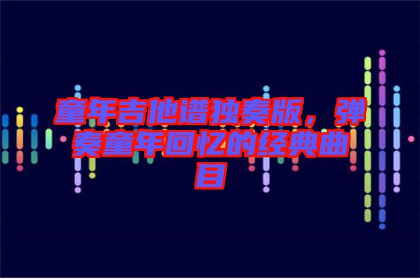 童年吉他譜獨奏版,彈奏童年回憶的經(jīng)典曲目