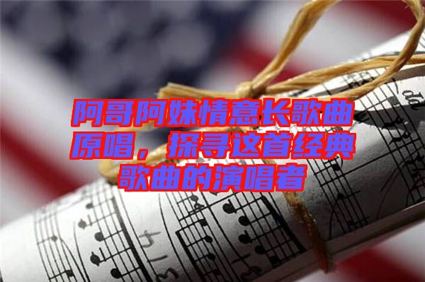 阿哥阿妹情意長歌曲原唱,探尋這首經典歌曲的演唱者