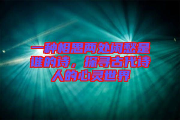 一種相思兩處閑愁是誰的詩，探尋古代詩人的心靈世界
