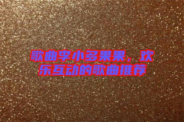 歌曲李小多果果,歡樂(lè)互動(dòng)的歌曲推薦