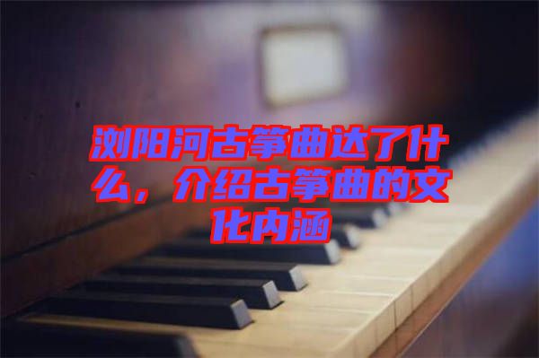 瀏陽河古箏曲達(dá)了什么,介紹古箏曲的文化內(nèi)涵