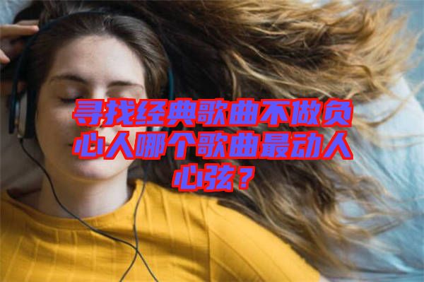 尋找經(jīng)典歌曲不做負心人哪個歌曲最動人心弦?