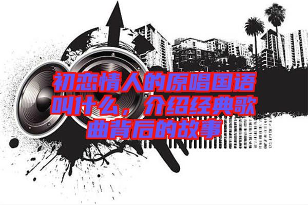 初戀情人的原唱國語叫什么，介紹經典歌曲背后的故事