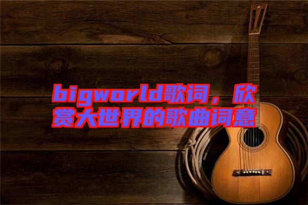 bigworld歌詞，欣賞大世界的歌曲詞意