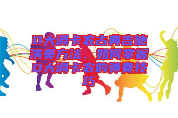 D大調卡農古典吉他演奏方法，如何掌握D大調卡農的彈奏技巧