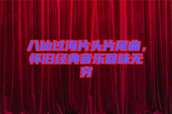 八仙過(guò)海片頭片尾曲,懷舊經(jīng)典音樂(lè)回味無(wú)窮