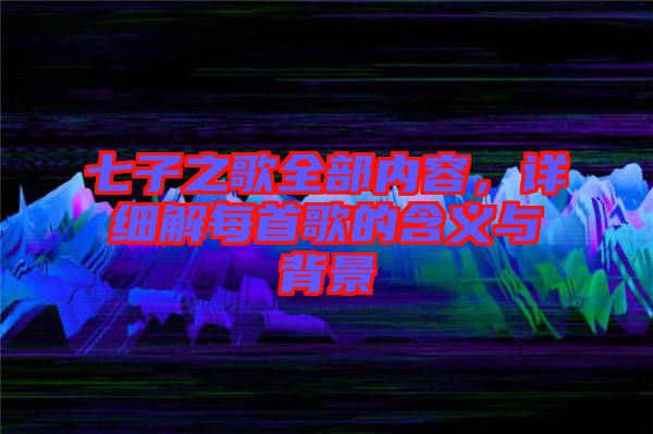 七子之歌全部內(nèi)容,詳細(xì)解每首歌的含義與背景