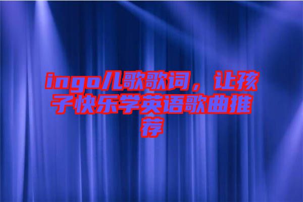 ingo兒歌歌詞，讓孩子快樂學英語歌曲推薦