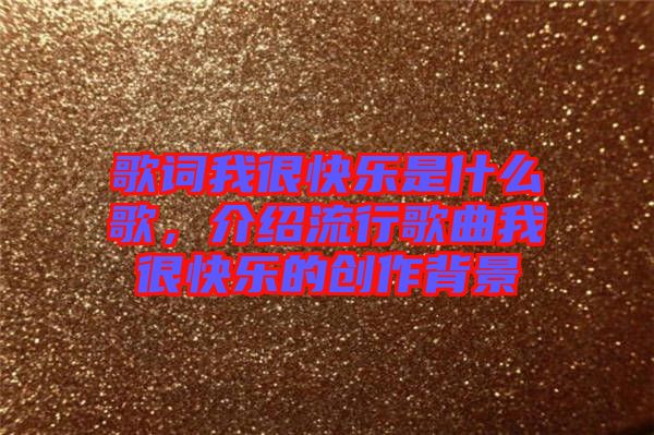 歌詞我很快樂是什么歌,介紹流行歌曲我很快樂的創(chuàng)作背景