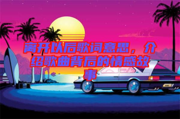 離開以后歌詞意思,介紹歌曲背后的情感故事