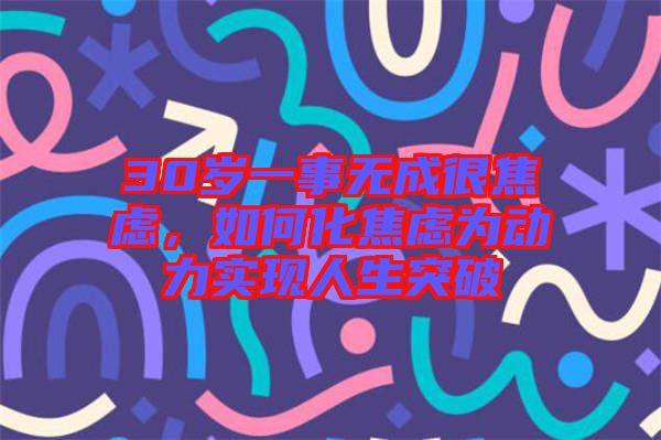 30歲一事無成很焦慮,如何化焦慮為動力實現人生突破