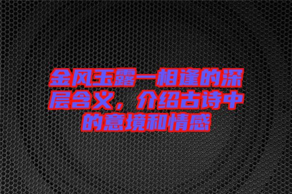 金風(fēng)玉露一相逢的深層含義,介紹古詩中的意境和情感
