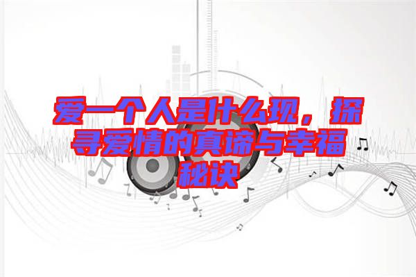 愛一個人是什么現(xiàn),探尋愛情的真諦與幸福秘訣
