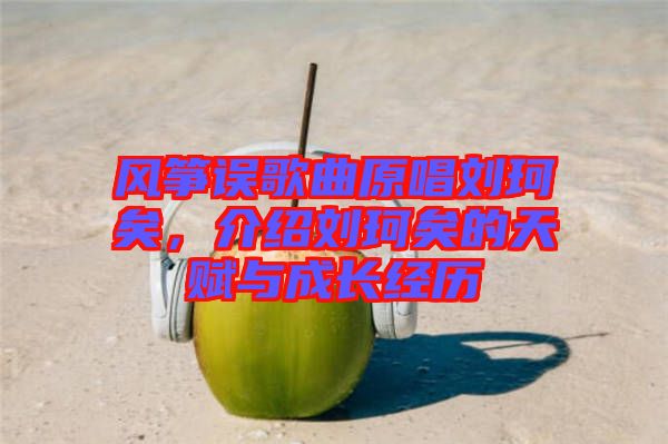 風(fēng)箏誤歌曲原唱?jiǎng)㈢嬉樱榻B劉珂矣的天賦與成長(zhǎng)經(jīng)歷