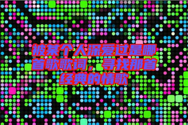 被某個人深愛過是哪首歌歌詞，尋找那首經典的情歌