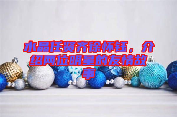 水晶任賢齊徐懷鈺,介紹兩位明星的友情故事
