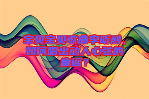 寶貝寶貝歌曲李昕融,如何唱出動人心弦的童謠?