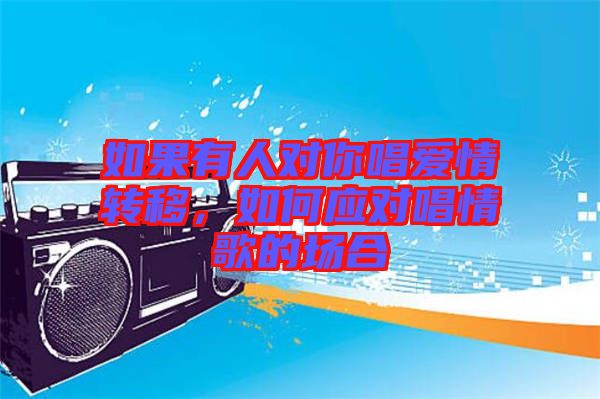 如果有人對你唱愛情轉移,如何應對唱情歌的場合