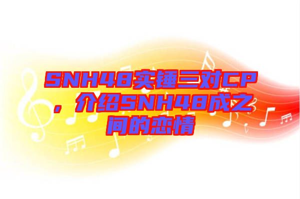 SNH48實錘三對CP，介紹SNH48成之間的戀情