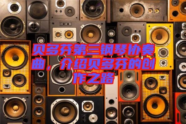 貝多芬第三鋼琴協(xié)奏曲,介紹貝多芬的創(chuàng)作之路