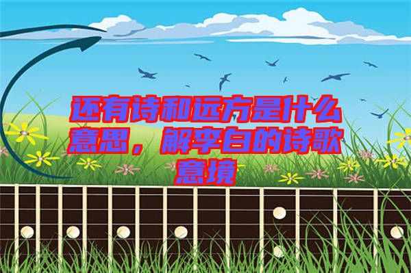 還有詩和遠方是什么意思,解李白的詩歌意境