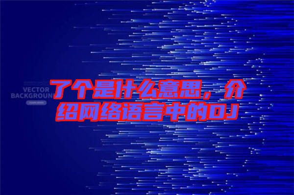 了個(gè)是什么意思,介紹網(wǎng)絡(luò)語(yǔ)言中的DJ