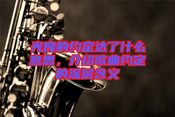 光良的約定達了什么意思，介紹歌曲約定的深層含義
