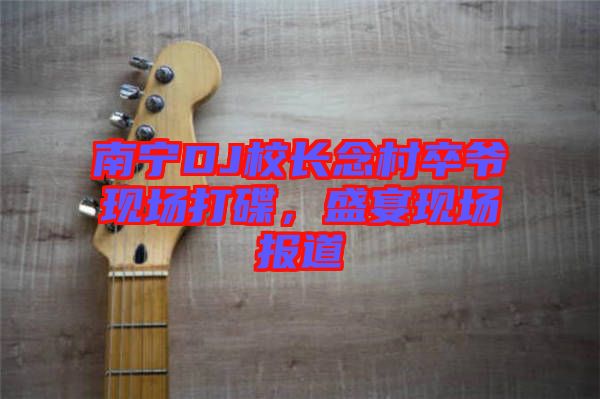 南寧DJ校長念村卒爺現(xiàn)場打碟,盛宴現(xiàn)場報(bào)道