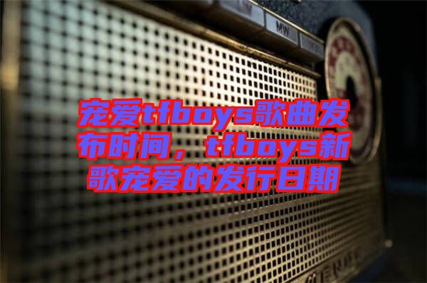 寵愛tfboys歌曲發布時間,tfboys新歌寵愛的發行日期