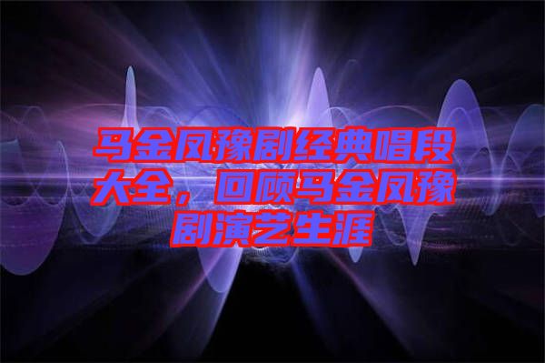 馬金鳳豫劇經典唱段大全，回顧馬金鳳豫劇演藝生涯