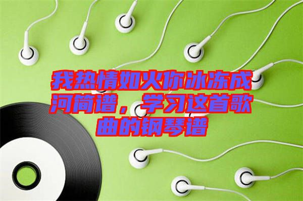 我熱情如火你冰凍成河簡(jiǎn)譜,學(xué)習(xí)這首歌曲的鋼琴譜