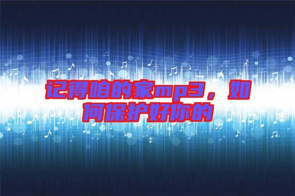記得咱的家mp3,如何保護(hù)好你的