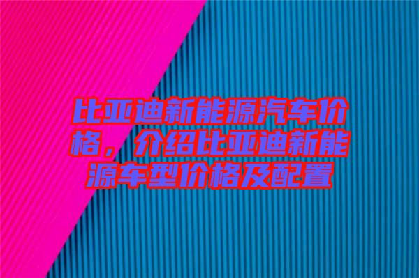 比亞迪新能源汽車價格，介紹比亞迪新能源車型價格及配置