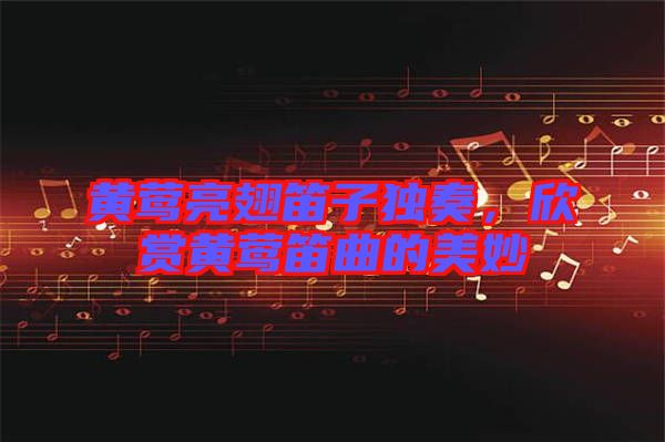 黃鶯亮翅笛子獨(dú)奏,欣賞黃鶯笛曲的美妙