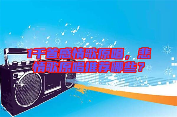 1千首感情歌原唱，悲情歌原唱推薦哪些？
