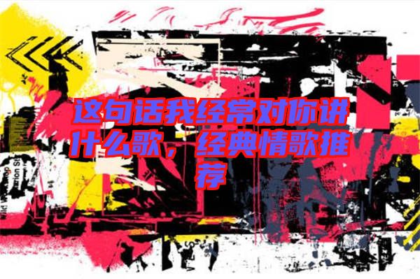 這句話我經(jīng)常對(duì)你講什么歌,經(jīng)典情歌推薦