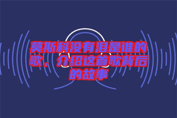 莫斯科沒有淚是誰的歌,介紹這首歌背后的故事