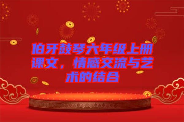 伯牙鼓琴六年級(jí)上冊(cè)課文,情感交流與藝術(shù)的結(jié)合