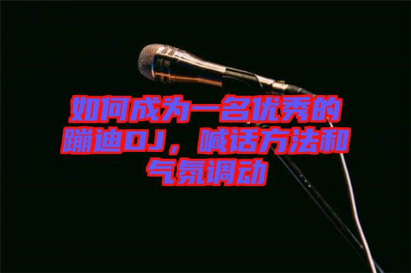 如何成為一名優秀的蹦迪DJ,喊話方法和氣氛調動