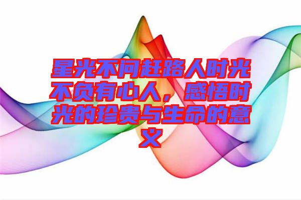 星光不問趕路人時(shí)光不負(fù)有心人,感悟時(shí)光的珍貴與生命的意義